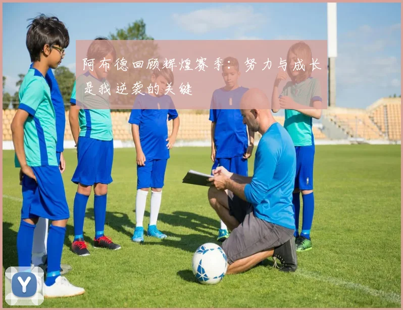 阿布德回顾辉煌赛季：努力与成长是我逆袭的关键