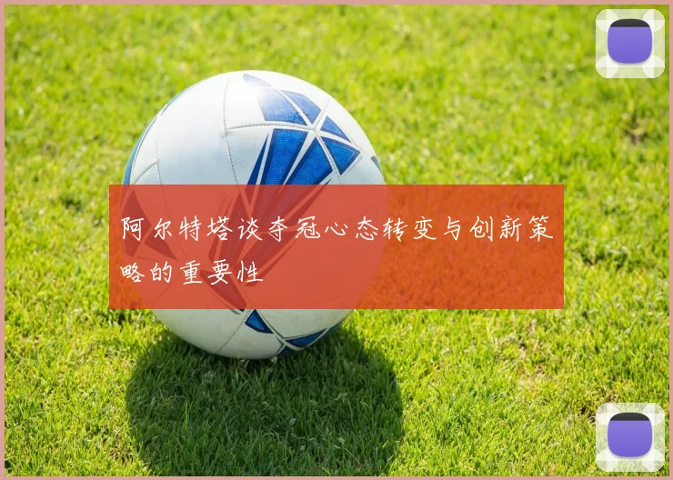 阿尔特塔谈夺冠心态转变与创新策略的重要性