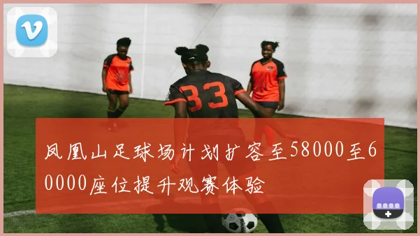 凤凰山足球场计划扩容至58000至60000座位提升观赛体验