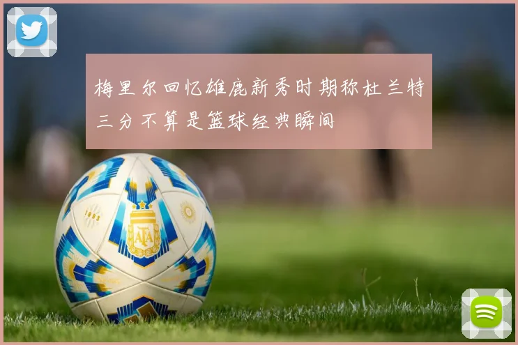 梅里尔回忆雄鹿新秀时期称杜兰特三分不算是篮球经典瞬间