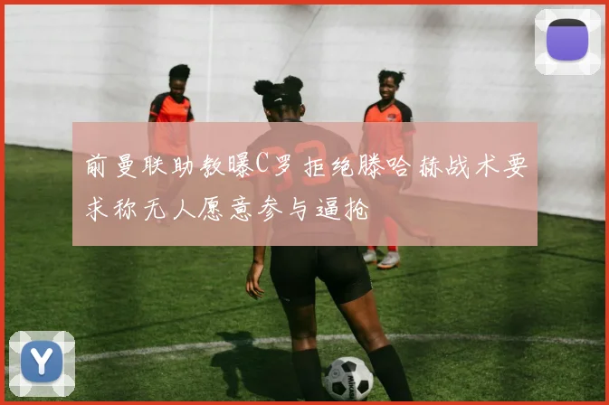 前曼联助教曝C罗拒绝滕哈赫战术要求称无人愿意参与逼抢