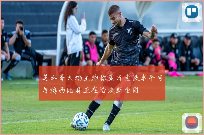 芝加哥火焰主帅称莱万竞技水平可与梅西比肩正在洽谈新合同