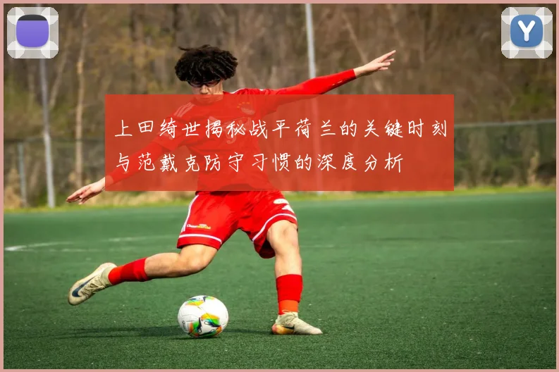 上田绮世揭秘战平荷兰的关键时刻与范戴克防守习惯的深度分析