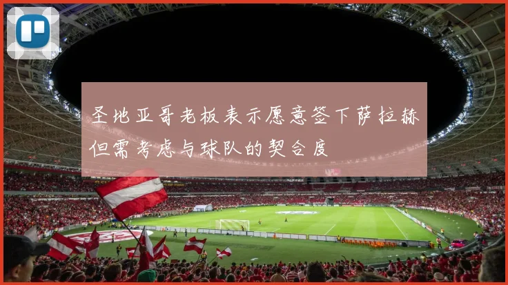 圣地亚哥老板表示愿意签下萨拉赫但需考虑与球队的契合度
