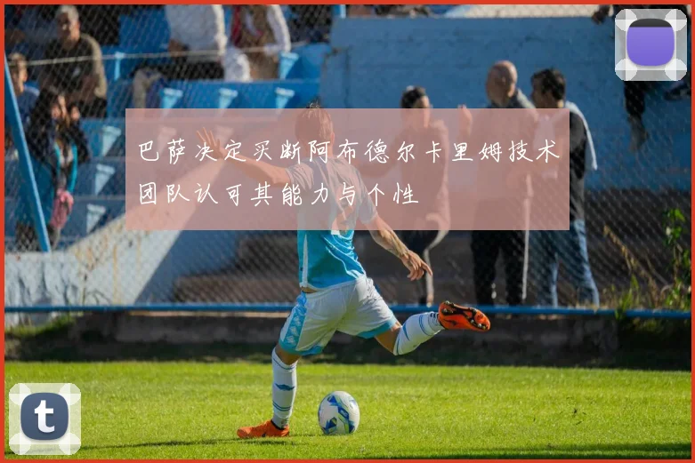 巴萨决定买断阿布德尔卡里姆技术团队认可其能力与个性