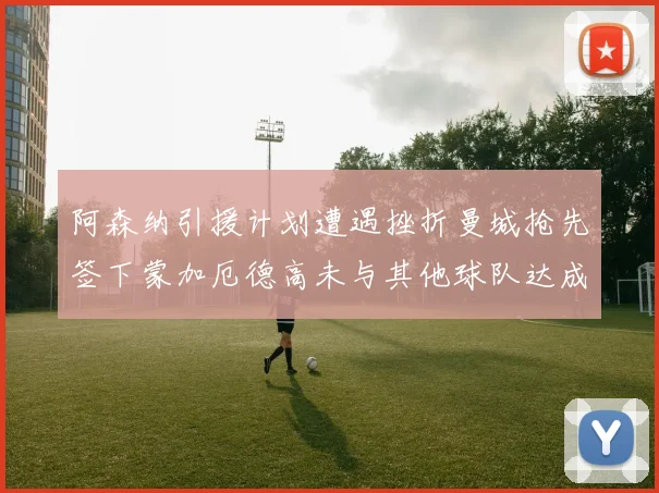 阿森纳引援计划遭遇挫折曼城抢先签下蒙加厄德高未与其他球队达成协议
