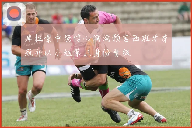 库拉索中场信心满满预言西班牙夺冠并以小组第三身份晋级