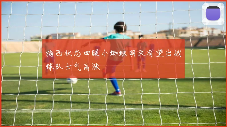 梅西状态回暖小蜘蛛明天有望出战球队士气高涨