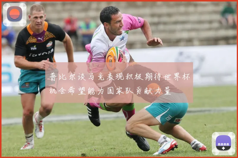普比尔谈马竞表现积极期待世界杯机会希望能为国家队贡献力量