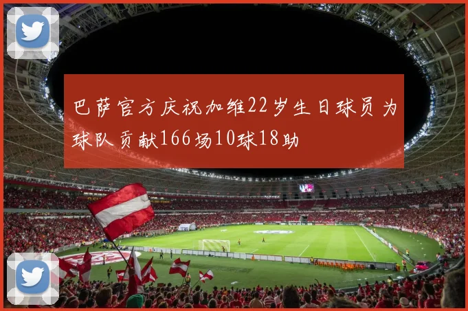 巴萨官方庆祝加维22岁生日球员为球队贡献166场10球18助