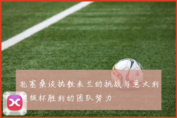 孔塞桑谈执教米兰的挑战与意大利超级杯胜利的团队努力