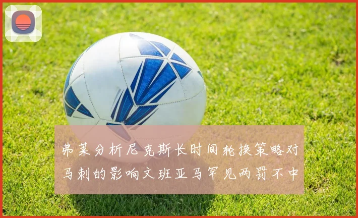 弗莱分析尼克斯长时间轮换策略对马刺的影响文班亚马罕见两罚不中引发关注