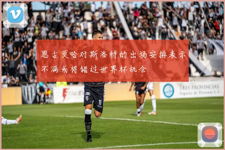 恩古莫哈对斯洛特的出场安排表示不满或将错过世界杯机会