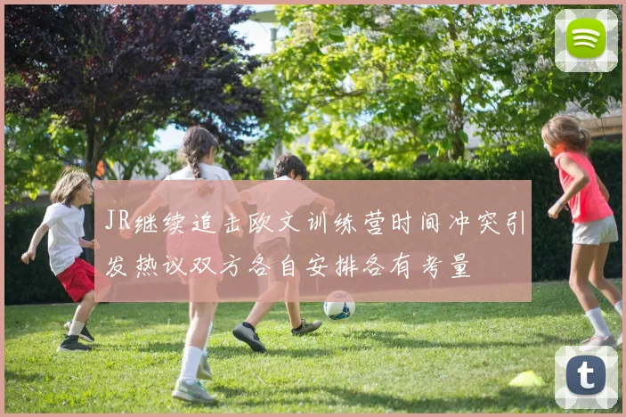JR继续追击欧文训练营时间冲突引发热议双方各自安排各有考量