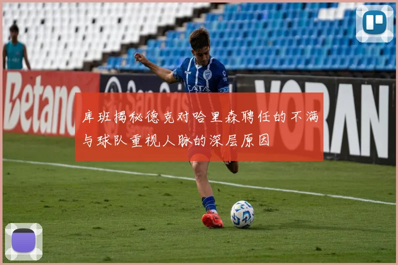 库班揭秘德克对哈里森聘任的不满与球队重视人脉的深层原因