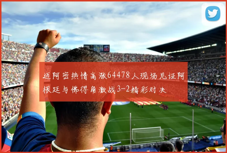 迈阿密热情高涨64478人现场见证阿根廷与佛得角激战3-2精彩对决