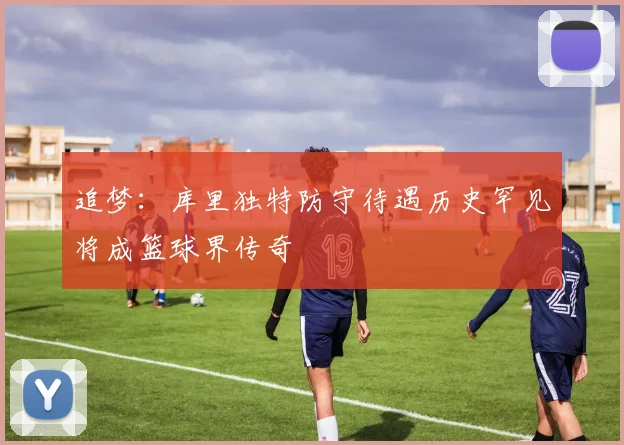 追梦：库里独特防守待遇历史罕见将成篮球界传奇
