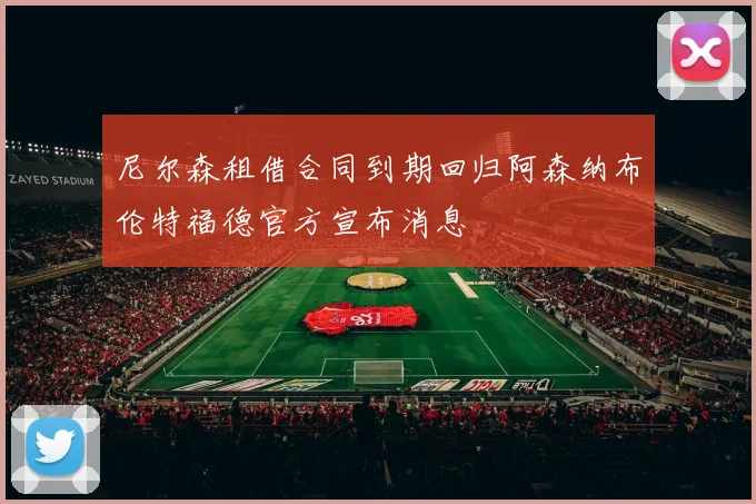 尼尔森租借合同到期回归阿森纳布伦特福德官方宣布消息