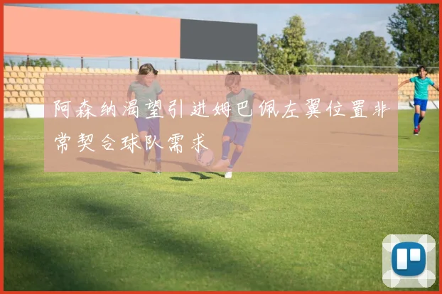 阿森纳渴望引进姆巴佩左翼位置非常契合球队需求