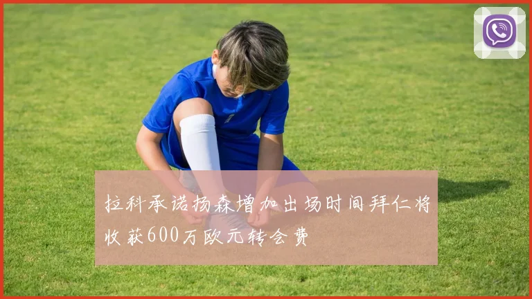 拉科承诺扬森增加出场时间拜仁将收获600万欧元转会费