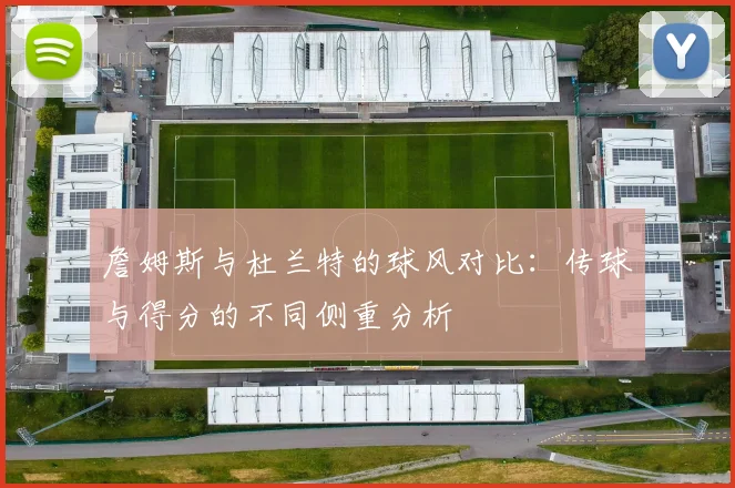 詹姆斯与杜兰特的球风对比：传球与得分的不同侧重分析